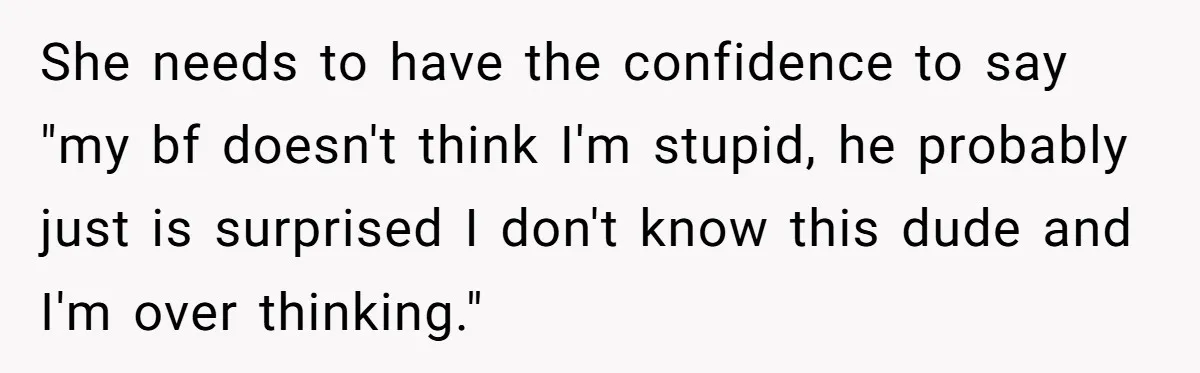 She needs to have the confidence to say "my bf doesn't think I'm stupid, he probably just is surprised I don't know this dude and I'm over thinking."