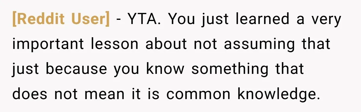 [Reddit User] − YTA. You just learned a very important lesson about not assuming that just because you know something that does not mean it is common knowledge.