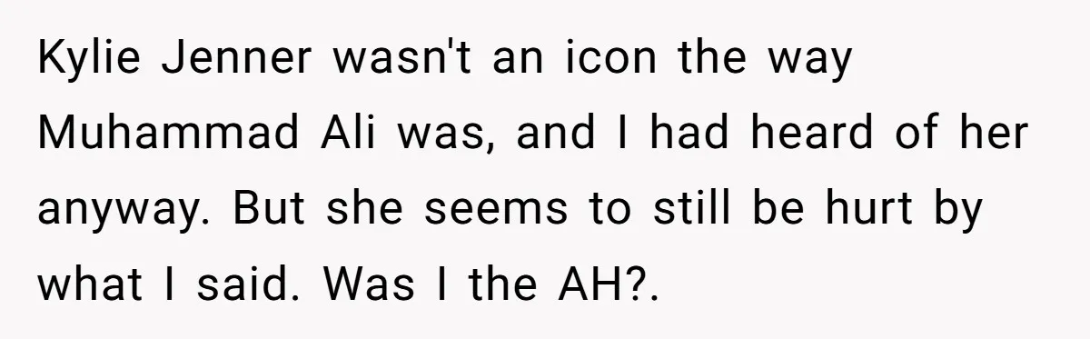 Kylie Jenner wasn't an icon the way Muhammad Ali was, and I had heard of her anyway. But she seems to still be hurt by what I said. Was I...