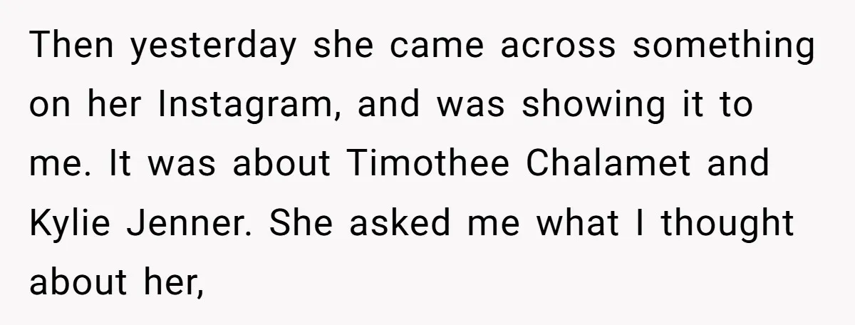 Then yesterday she came across something on her Instagram, and was showing it to me. It was about Timothee Chalamet and Kylie Jenner. She asked me what I thought about...