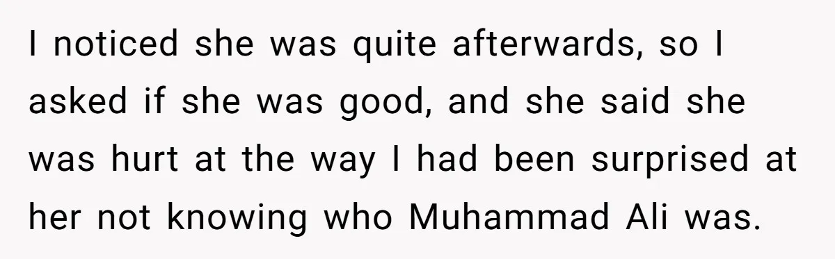I noticed she was quite afterwards, so I asked if she was good, and she said she was hurt at the way I had been surprised at her not knowing...