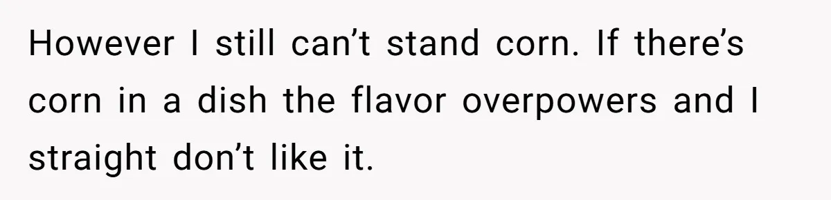 However I still can’t stand corn. If there’s corn in a dish the flavor overpowers and I straight don’t like it.