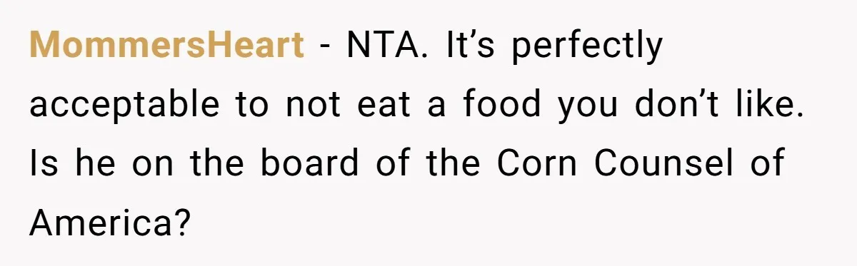 MommersHeart − NTA. It’s perfectly acceptable to not eat a food you don’t like. Is he on the board of the Corn Counsel of America?
