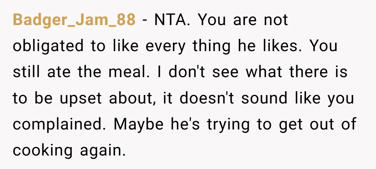 Badger_Jam_88 − NTA. You are not obligated to like every thing he likes. You still ate the meal. I don't see what there is to be upset about, it doesn't...