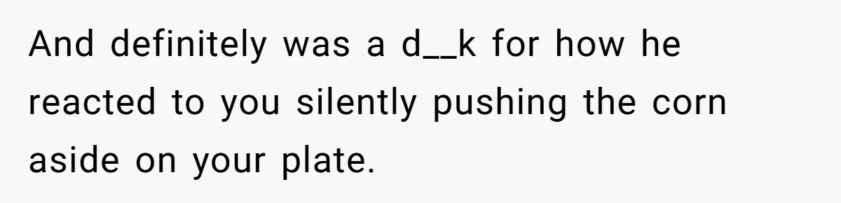 And definitely was a d__k for how he reacted to you silently pushing the corn aside on your plate.