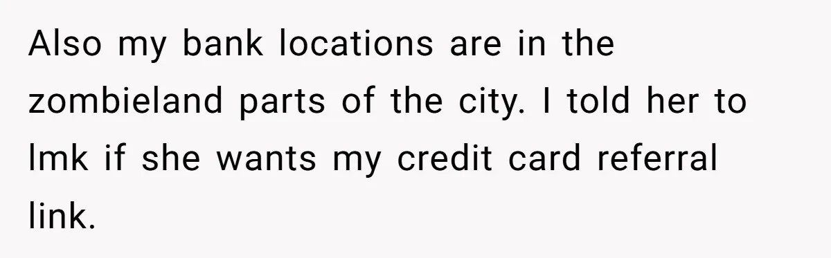 Also my bank locations are in the zombieland parts of the city. I told her to lmk if she wants my credit card referral link.