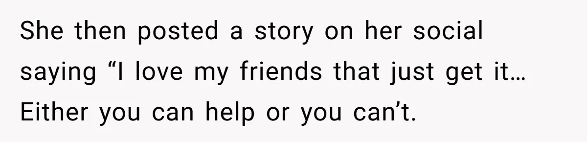 She then posted a story on her social saying “I love my friends that just get it…Either you can help or you can’t.