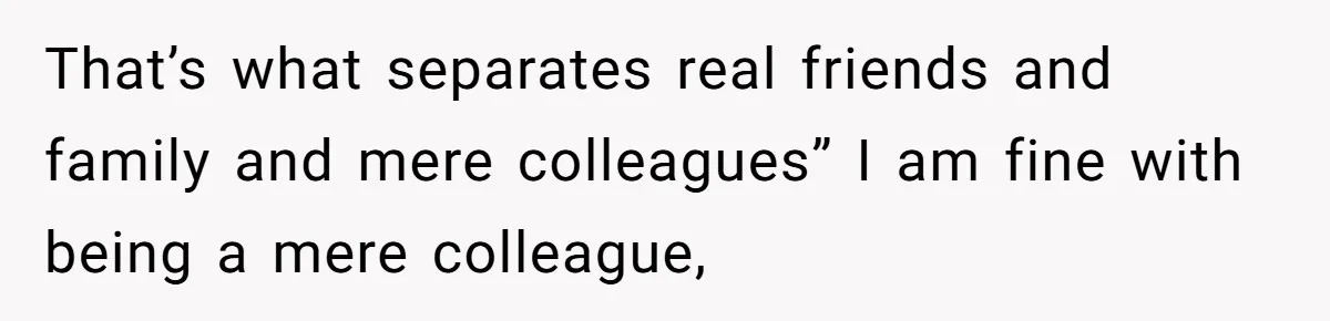 That’s what separates real friends and family and mere colleagues” I am fine with being a mere colleague,