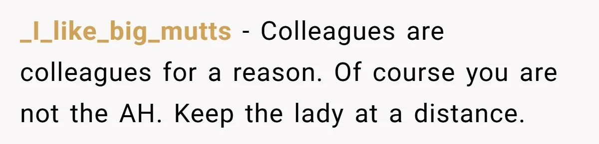_I_like_big_mutts − Colleagues are colleagues for a reason. Of course you are not the AH. Keep the lady at a distance.