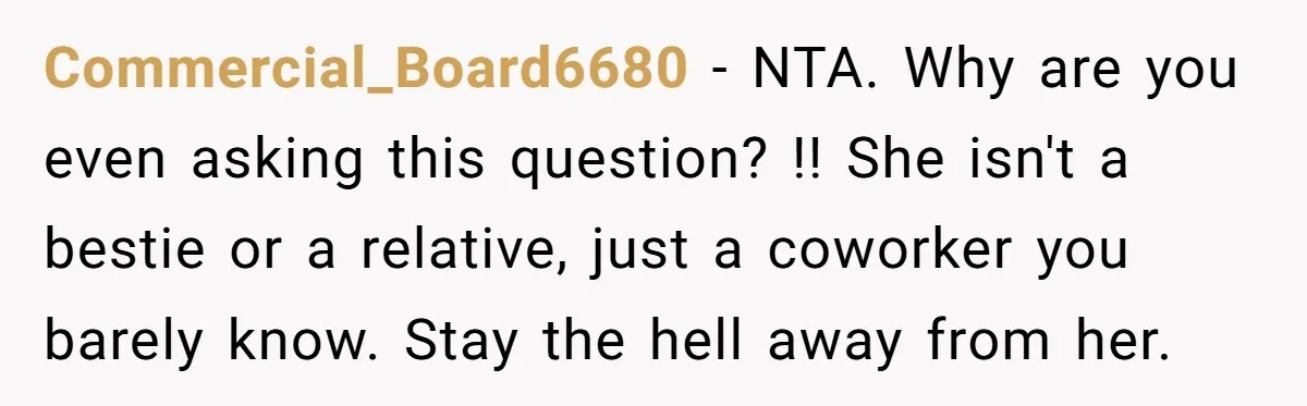 Commercial_Board6680 − NTA. Why are you even asking this question? !! She isn't a bestie or a relative, just a coworker you barely know. Stay the hell away from her.