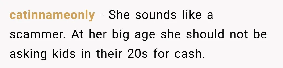 catinnameonly − She sounds like a scammer. At her big age she should not be asking kids in their 20s for cash.