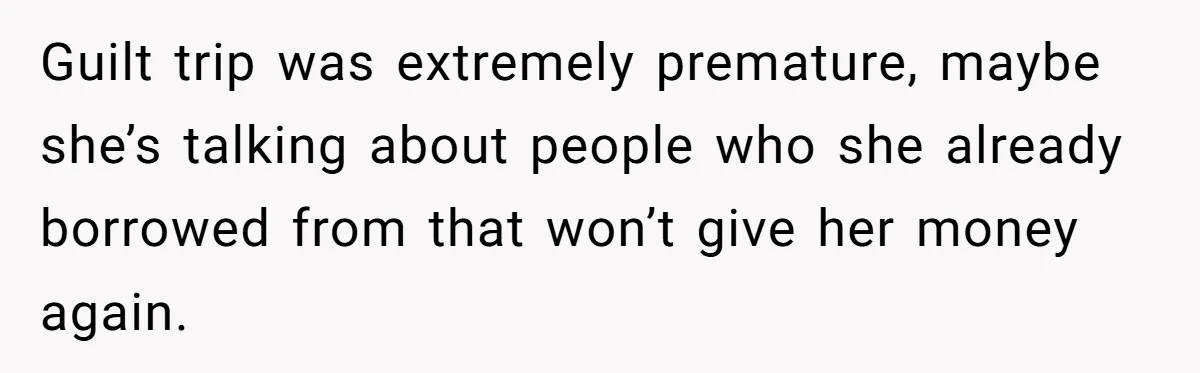 Guilt trip was extremely premature, maybe she’s talking about people who she already borrowed from that won’t give her money again.