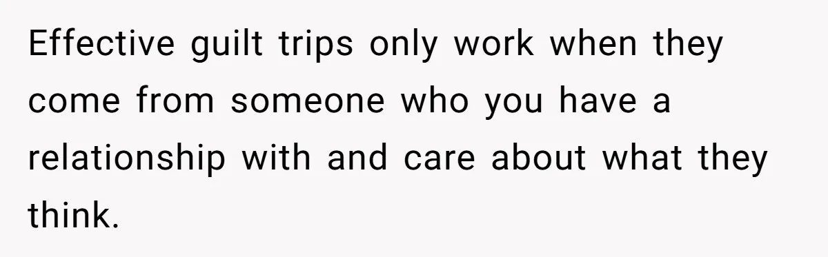 Effective guilt trips only work when they come from someone who you have a relationship with and care about what they think.