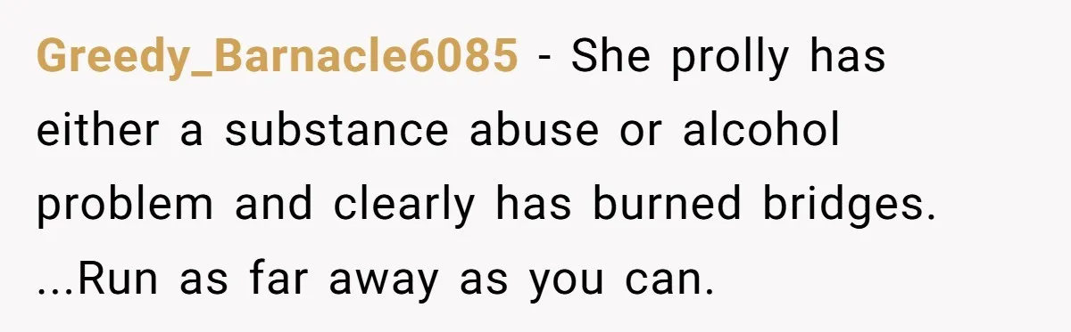 Greedy_Barnacle6085 − She prolly has either a substance abuse or alcohol problem and clearly has burned bridges. ...Run as far away as you can.