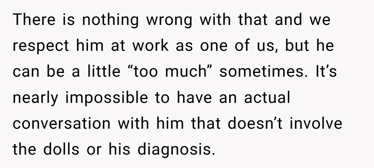 There is nothing wrong with that and we respect him at work as one of us, but he can be a little “too much” sometimes. It’s nearly impossible to have...