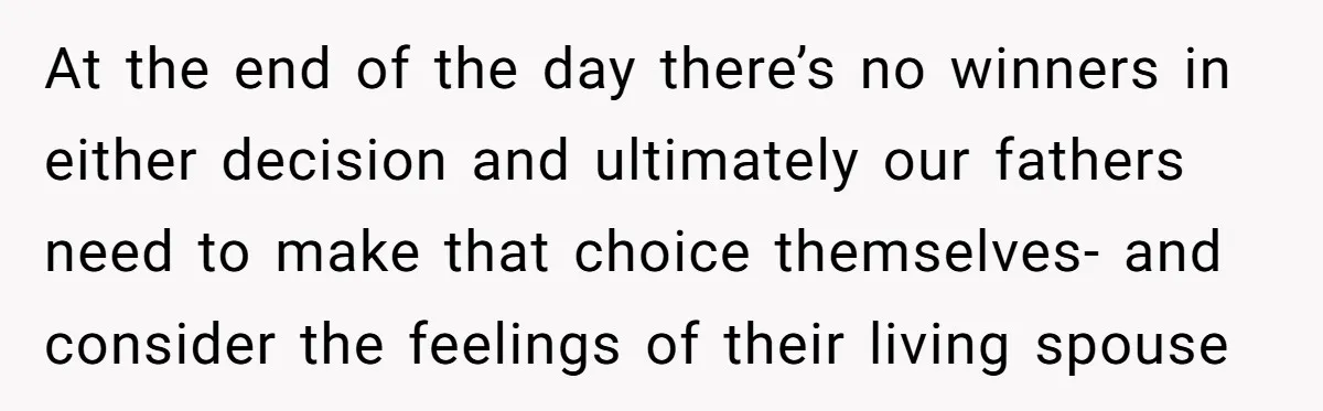 At the end of the day there’s no winners in either decision and ultimately our fathers need to make that choice themselves- and consider the feelings of their living spouse
