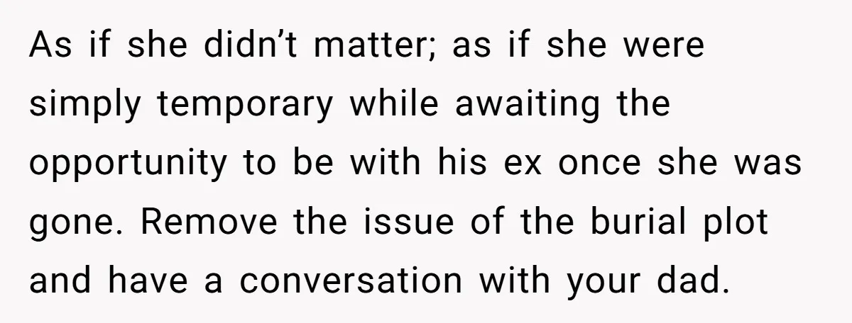 As if she didn’t matter; as if she were simply temporary while awaiting the opportunity to be with his ex once she was gone. Remove the issue of the burial...