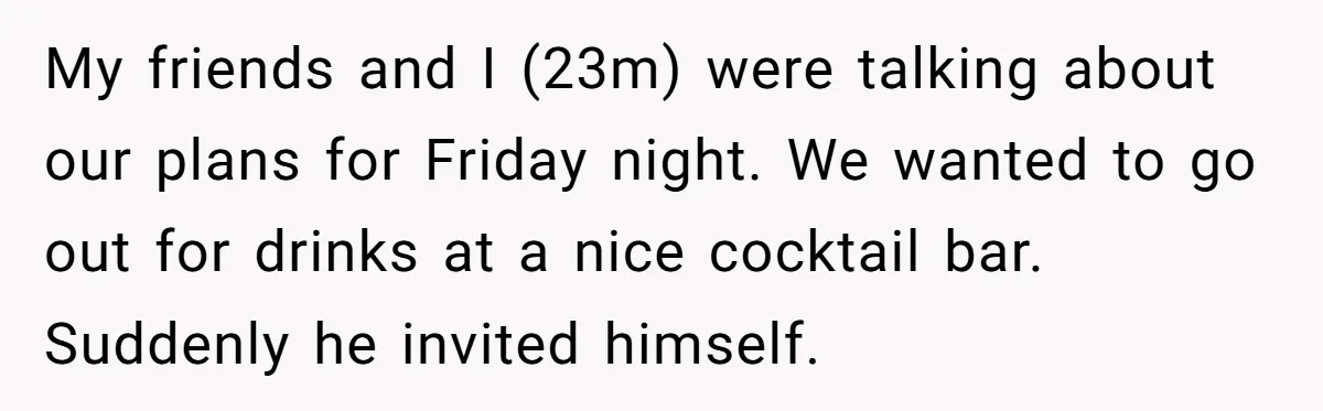 My friends and I (23m) were talking about our plans for Friday night. We wanted to go out for drinks at a nice cocktail bar. Suddenly he invited himself.