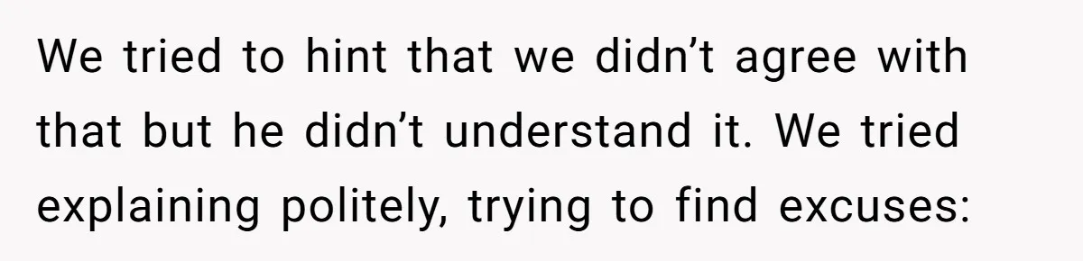 We tried to hint that we didn’t agree with that but he didn’t understand it. We tried explaining politely, trying to find excuses: