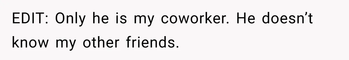 EDIT: Only he is my coworker. He doesn’t know my other friends.