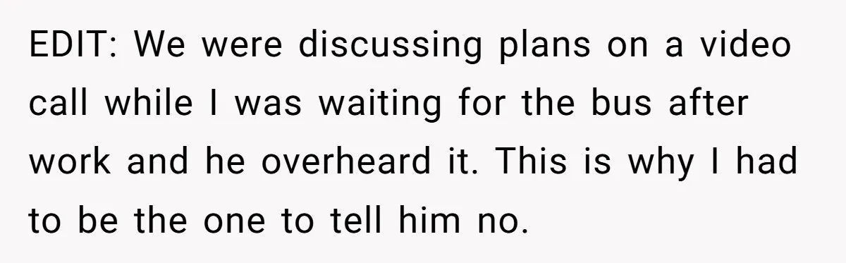 EDIT: We were discussing plans on a video call while I was waiting for the bus after work and he overheard it. This is why I had to be the...