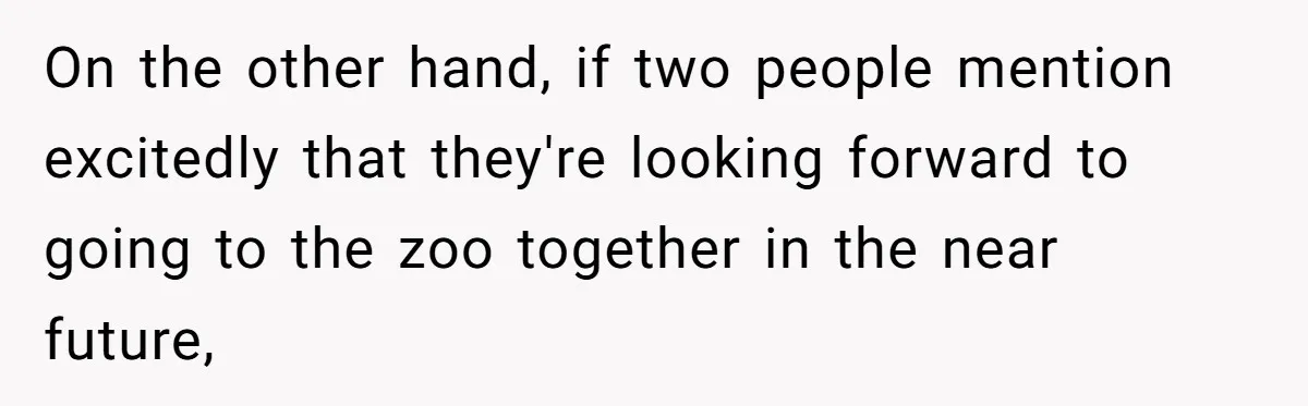 On the other hand, if two people mention excitedly that they're looking forward to going to the zoo together in the near future,