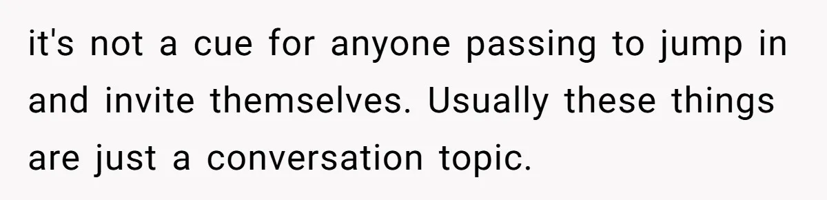 it's not a cue for anyone passing to jump in and invite themselves. Usually these things are just a conversation topic.