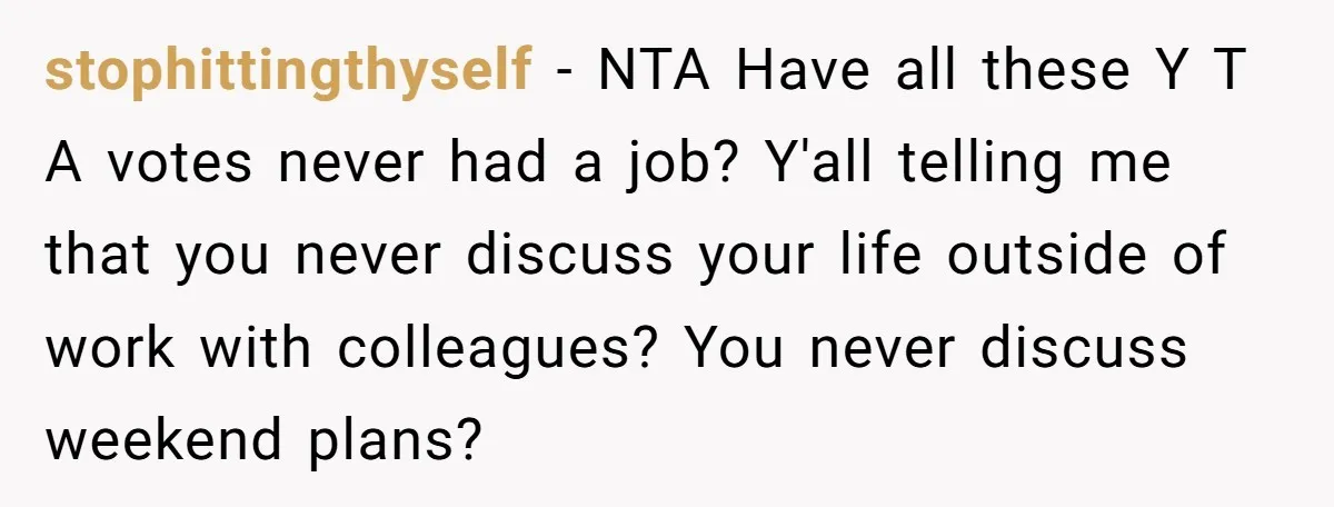 stophittingthyself − NTA Have all these Y T A votes never had a job? Y'all telling me that you never discuss your life outside of work with colleagues? You never...