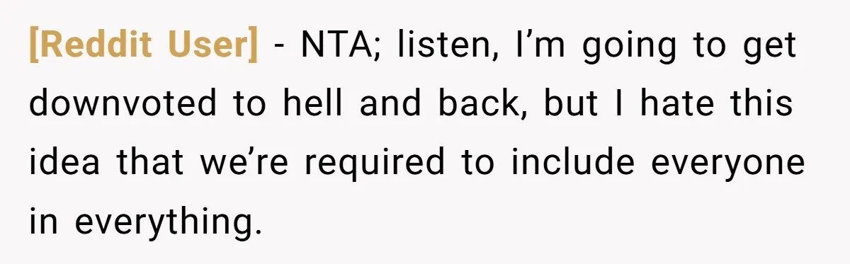 [Reddit User] − NTA; listen, I’m going to get downvoted to hell and back, but I hate this idea that we’re required to include everyone in everything.