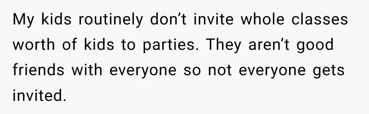 My kids routinely don’t invite whole classes worth of kids to parties. They aren’t good friends with everyone so not everyone gets invited.