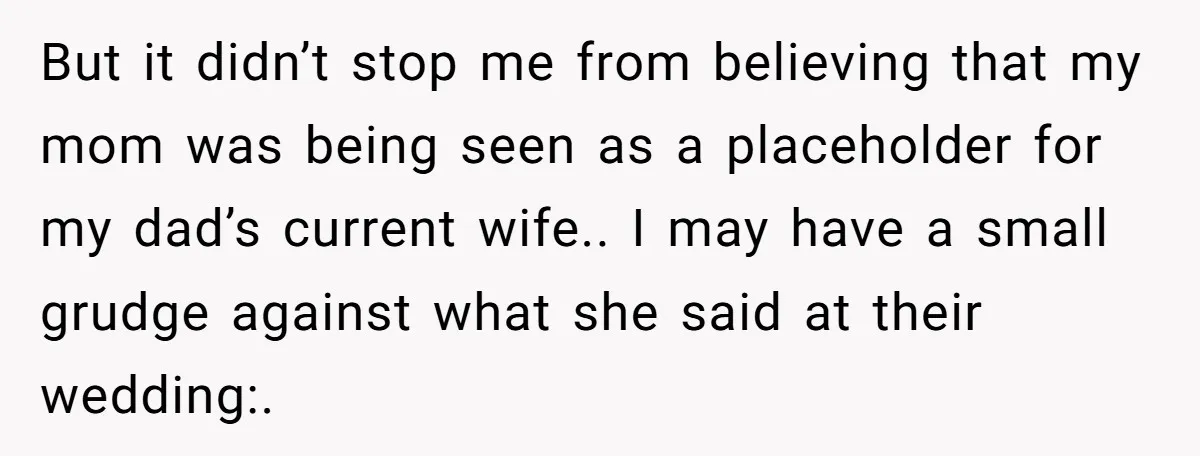 But it didn’t stop me from believing that my mom was being seen as a placeholder for my dad’s current wife.. I may have a small grudge against what she...