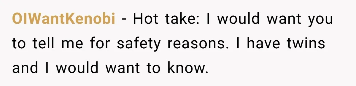 OIWantKenobi − Hot take: I would want you to tell me for safety reasons. I have twins and I would want to know.