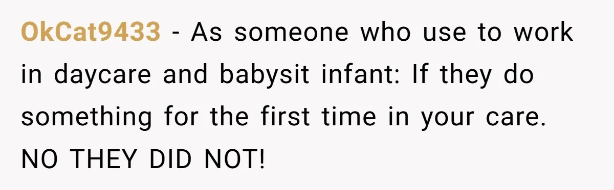 OkCat9433 − As someone who use to work in daycare and babysit infant: If they do something for the first time in your care. NO THEY DID NOT!