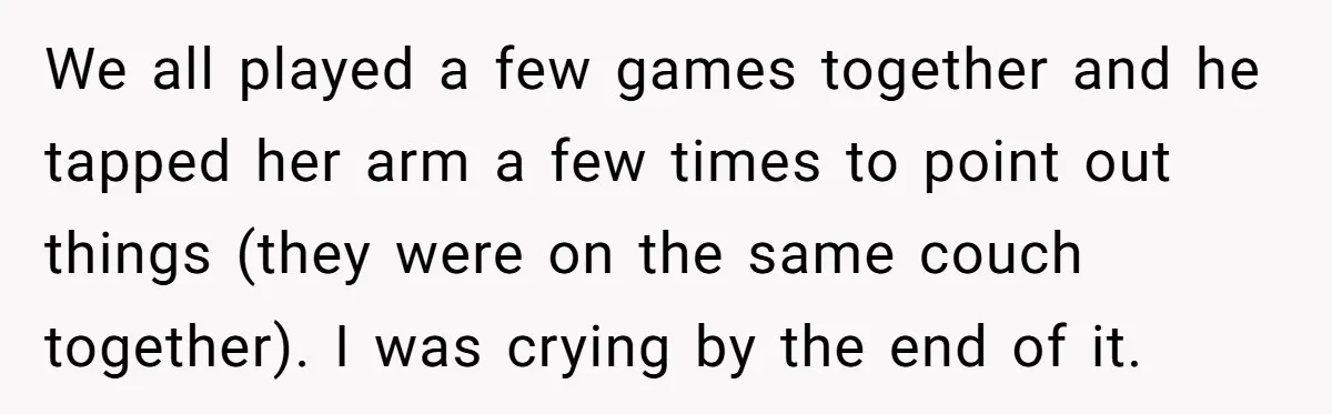 We all played a few games together and he tapped her arm a few times to point out things (they were on the same couch together). I was crying by...