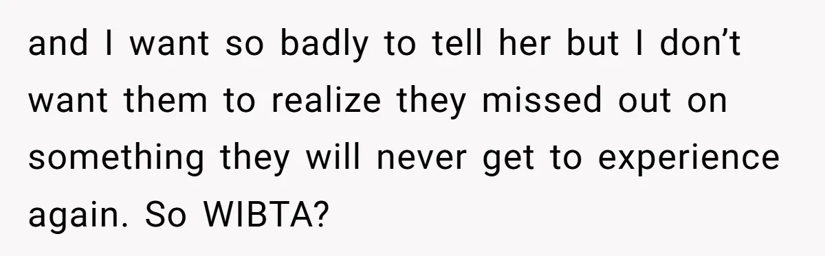 and I want so badly to tell her but I don’t want them to realize they missed out on something they will never get to experience again. So WIBTA?