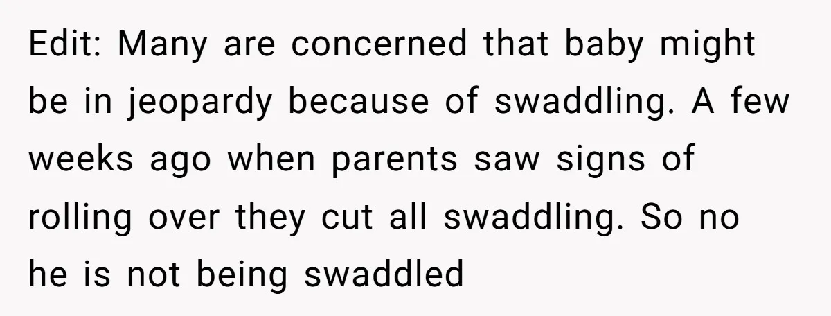 Edit: Many are concerned that baby might be in jeopardy because of swaddling. A few weeks ago when parents saw signs of rolling over they cut all swaddling. So no...