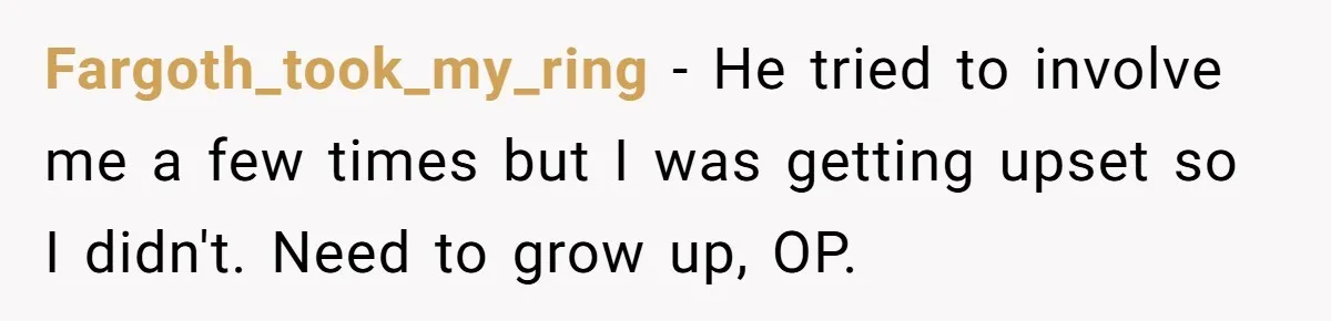 Fargoth_took_my_ring − He tried to involve me a few times but I was getting upset so I didn't. Need to grow up, OP.