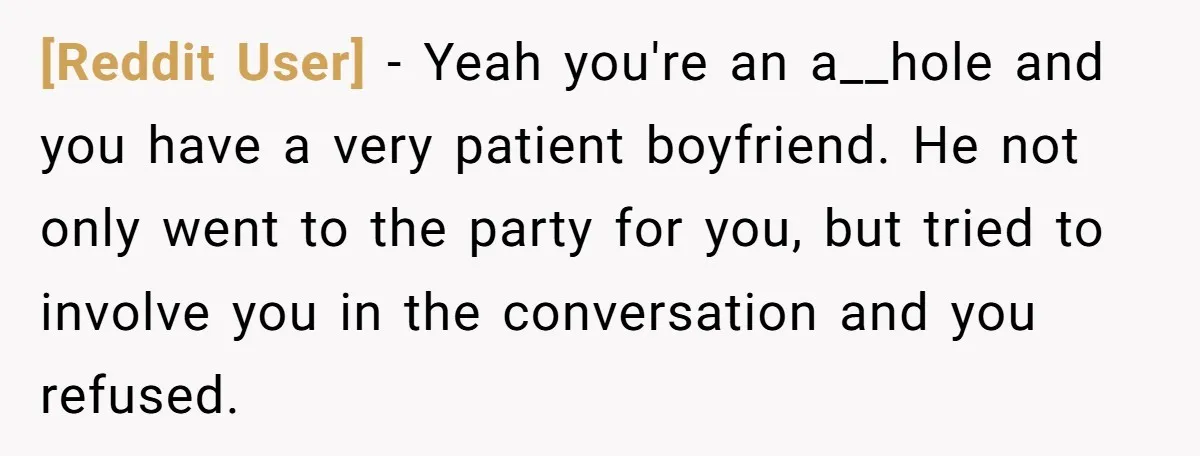 [Reddit User] − Yeah you're an a__hole and you have a very patient boyfriend. He not only went to the party for you, but tried to involve you in the...