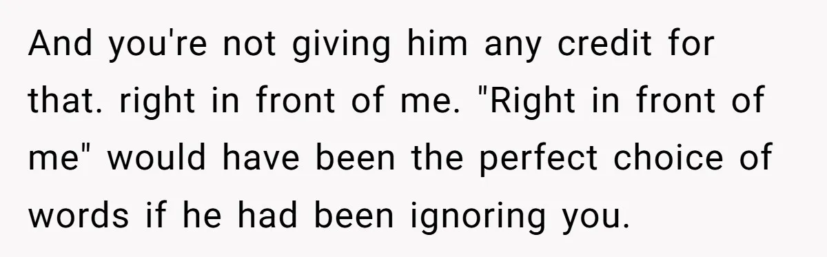 And you're not giving him any credit for that. right in front of me. "Right in front of me" would have been the perfect choice of words if he had...
