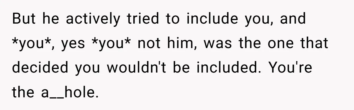 But he actively tried to include you, and *you*, yes *you* not him, was the one that decided you wouldn't be included. You're the a__hole.