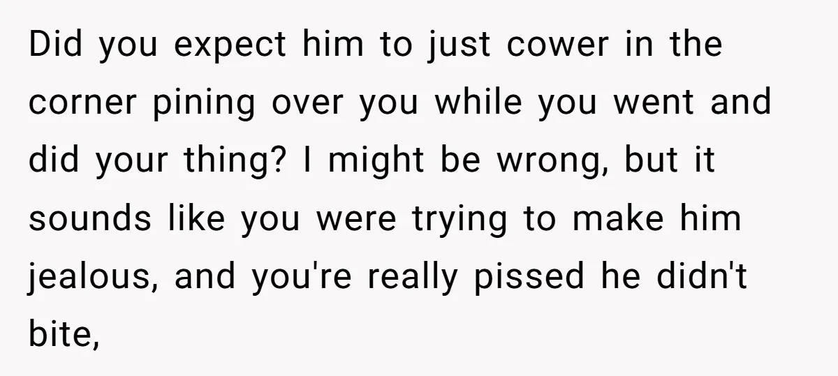 Did you expect him to just cower in the corner pining over you while you went and did your thing? I might be wrong, but it sounds like you were...