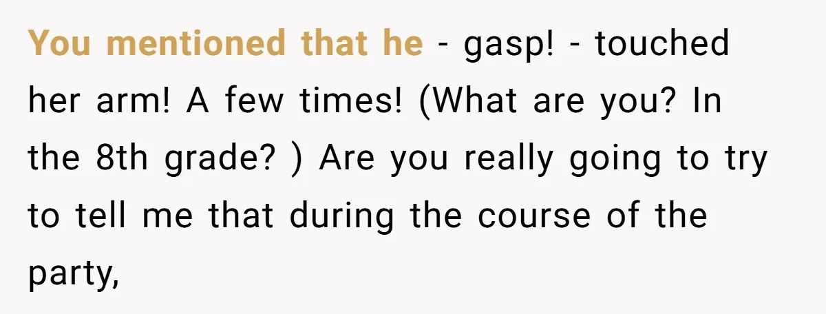 You mentioned that he - gasp! - touched her arm! A few times! (What are you? In the 8th grade? ) Are you really going to try to tell me...