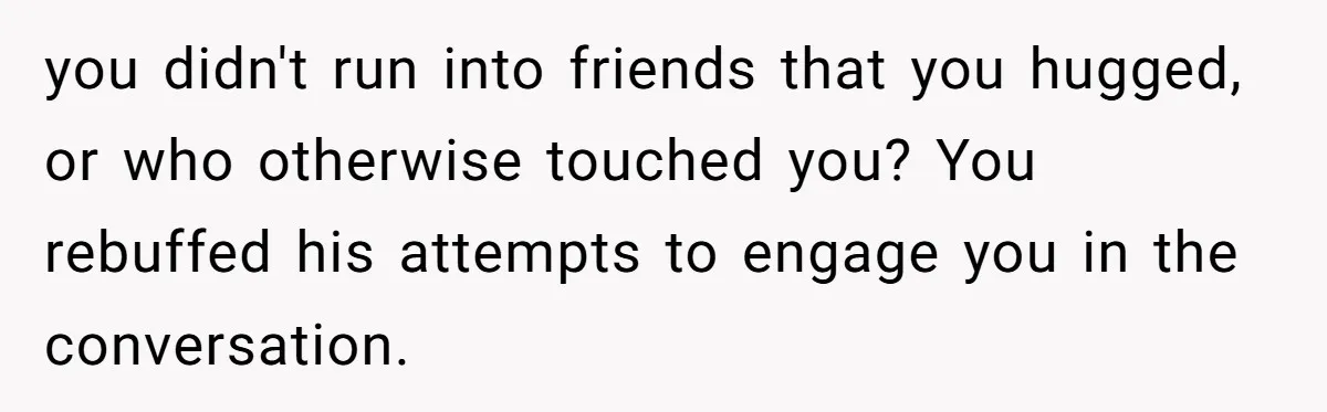 you didn't run into friends that you hugged, or who otherwise touched you? You rebuffed his attempts to engage you in the conversation.