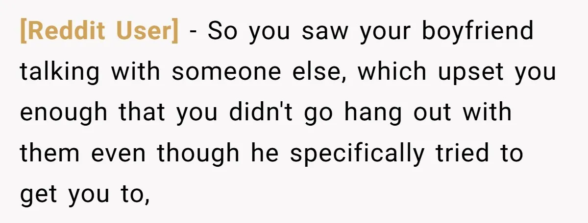 [Reddit User] − So you saw your boyfriend talking with someone else, which upset you enough that you didn't go hang out with them even though he specifically tried to...