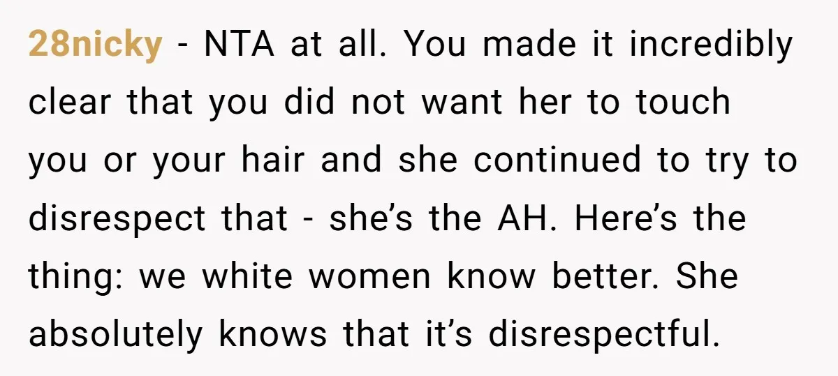 28nicky − NTA at all. You made it incredibly clear that you did not want her to touch you or your hair and she continued to try to disrespect that...