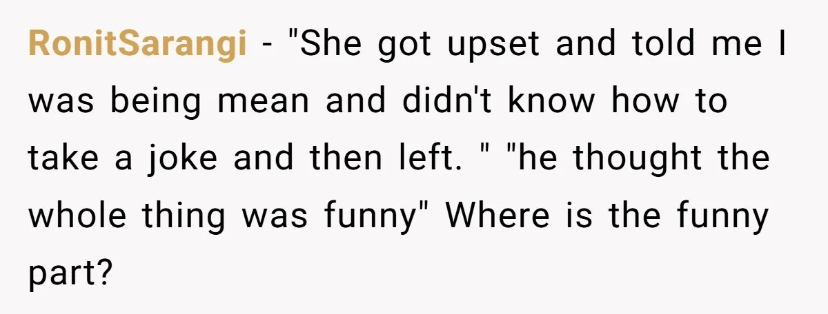 RonitSarangi − "She got upset and told me I was being mean and didn't know how to take a joke and then left. " "he thought the whole thing was...