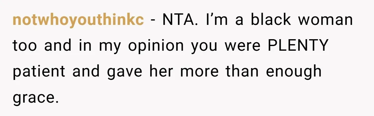 notwhoyouthinkc − NTA. I’m a black woman too and in my opinion you were PLENTY patient and gave her more than enough grace.