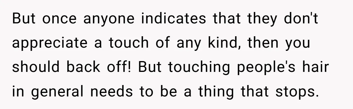 But once anyone indicates that they don't appreciate a touch of any kind, then you should back off! But touching people's hair in general needs to be a thing that...