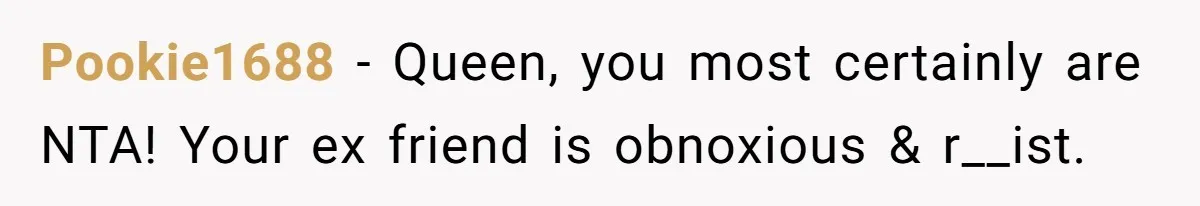 Pookie1688 − Queen, you most certainly are NTA! Your ex friend is obnoxious & r__ist.