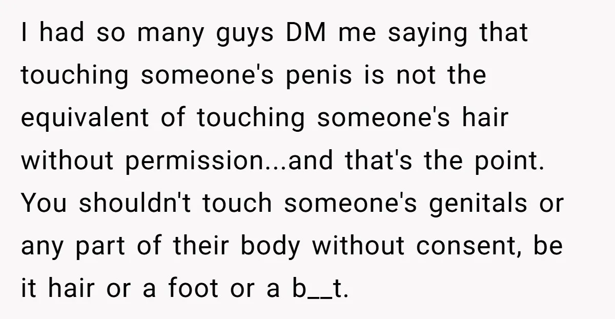 I had so many guys DM me saying that touching someone's penis is not the equivalent of touching someone's hair without permission...and that's the point. You shouldn't touch someone's genitals...